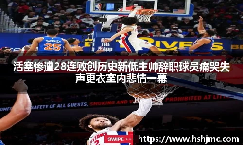活塞惨遭28连败创历史新低主帅辞职球员痛哭失声更衣室内悲情一幕
