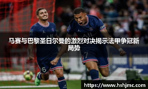马赛与巴黎圣日尔曼的激烈对决揭示法甲争冠新局势