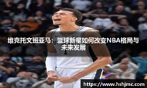 维克托文班亚马：篮球新星如何改变NBA格局与未来发展