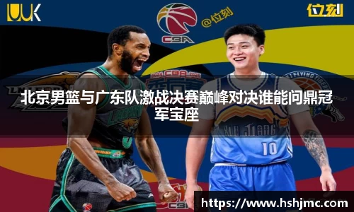 北京男篮与广东队激战决赛巅峰对决谁能问鼎冠军宝座