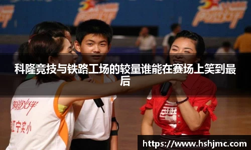 科隆竞技与铁路工场的较量谁能在赛场上笑到最后